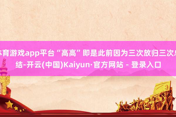 体育游戏app平台“高高”即是此前因为三次放归三次总结-开云(中国)Kaiyun·官方网站 - 登录入口