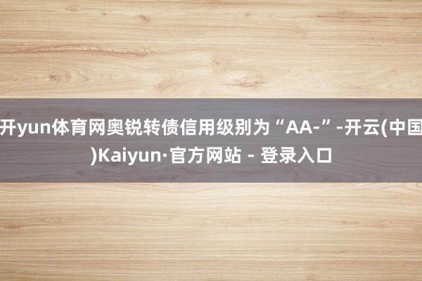 开yun体育网奥锐转债信用级别为“AA-”-开云(中国)Kaiyun·官方网站 - 登录入口