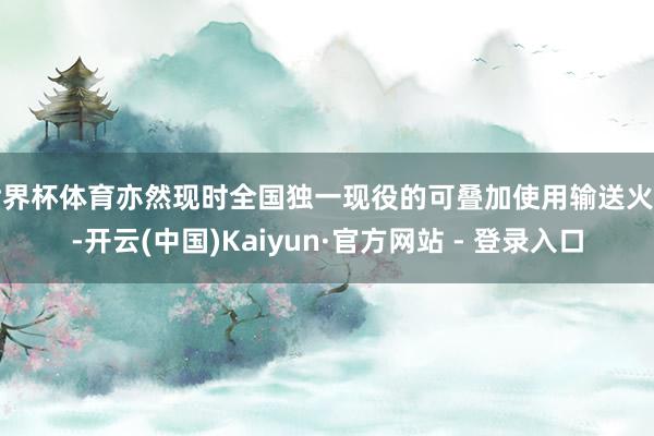 世界杯体育亦然现时全国独一现役的可叠加使用输送火箭-开云(中国)Kaiyun·官方网站 - 登录入口