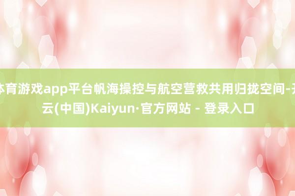 体育游戏app平台帆海操控与航空营救共用归拢空间-开云(中国)Kaiyun·官方网站 - 登录入口