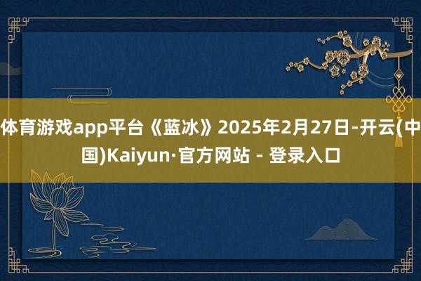 体育游戏app平台《蓝冰》2025年2月27日-开云(中国)Kaiyun·官方网站 - 登录入口