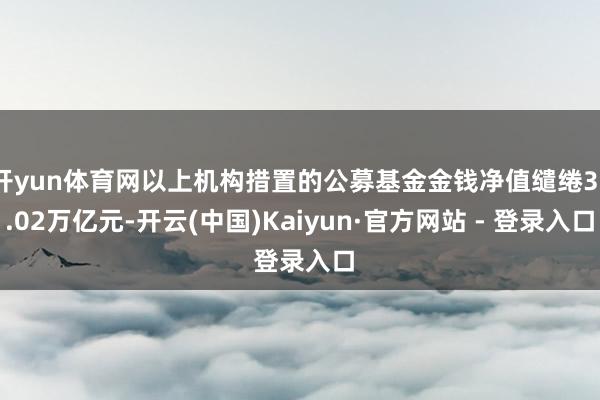 开yun体育网以上机构措置的公募基金金钱净值缱绻37.02万亿元-开云(中国)Kaiyun·官方网站 - 登录入口