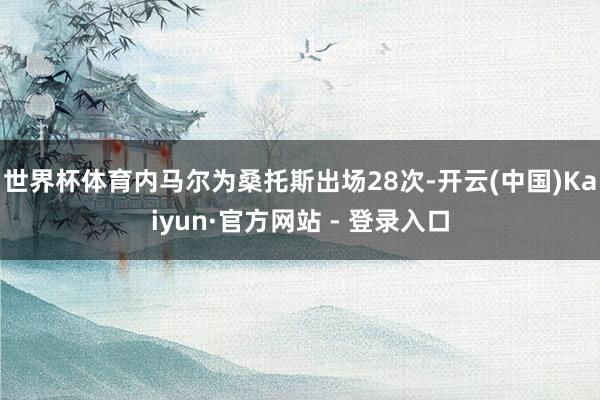 世界杯体育内马尔为桑托斯出场28次-开云(中国)Kaiyun·官方网站 - 登录入口