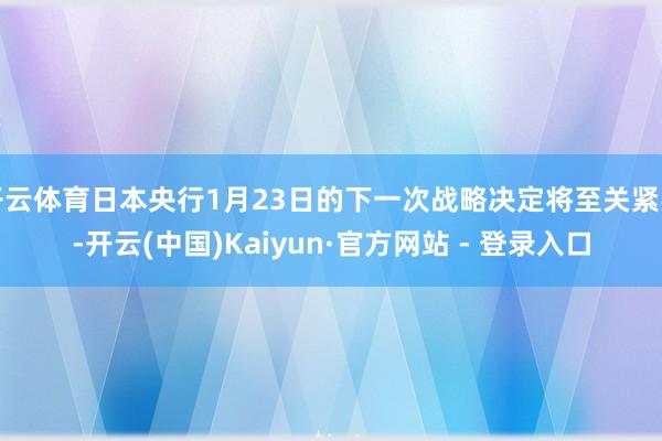 开云体育日本央行1月23日的下一次战略决定将至关紧要-开云(中国)Kaiyun·官方网站 - 登录入口