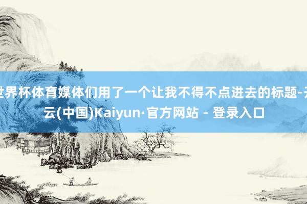 世界杯体育媒体们用了一个让我不得不点进去的标题-开云(中国)Kaiyun·官方网站 - 登录入口